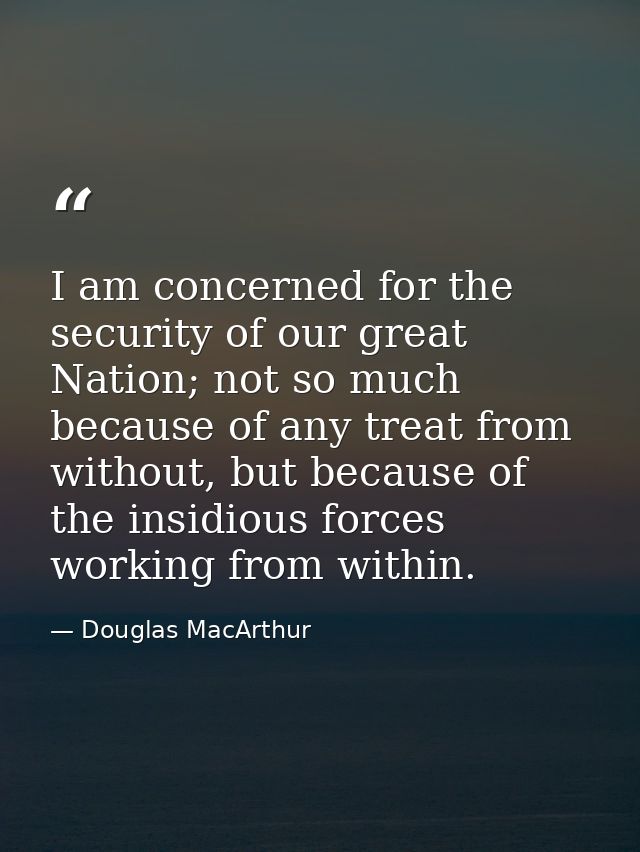 I am concerned for the security of our great Nation; not so much because of any treat from without, but because of the i — Douglas MacArthur