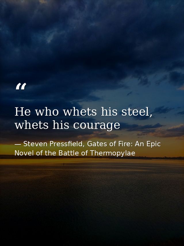 He who whets his steel, whets his courage — Steven Pressfield, Gates of Fire: An Epic Novel of the Battle of Thermopylae