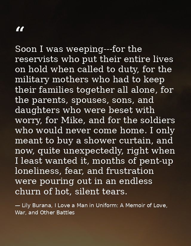 Soon I was weeping---for the reservists who put their entire lives on hold when called to duty, for the military mothers — Lily Burana, I Love a Man in Uniform: A Memoir of Love, War, and Other Battles