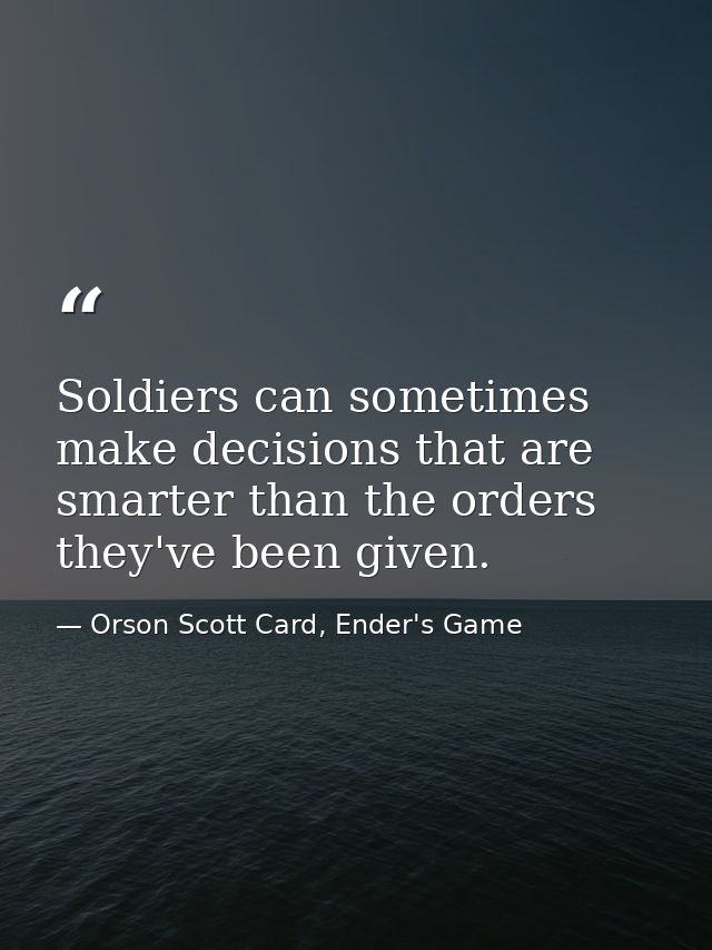 Soldiers can sometimes make decisions that are smarter than the orders they've been given. — Orson Scott Card, Ender's Game