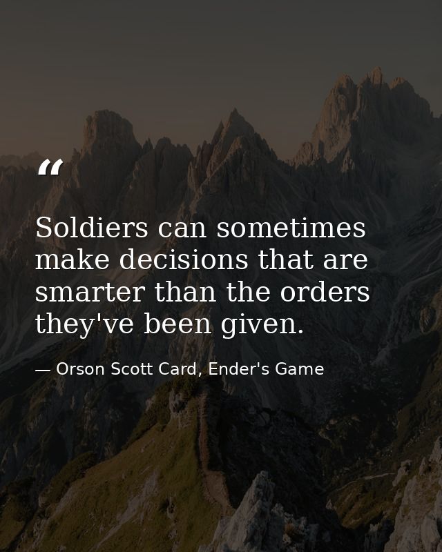 Soldiers can sometimes make decisions that are smarter than the orders they've been given. — Orson Scott Card, Ender's Game