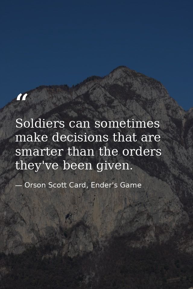 Soldiers can sometimes make decisions that are smarter than the orders they've been given. — Orson Scott Card, Ender's Game