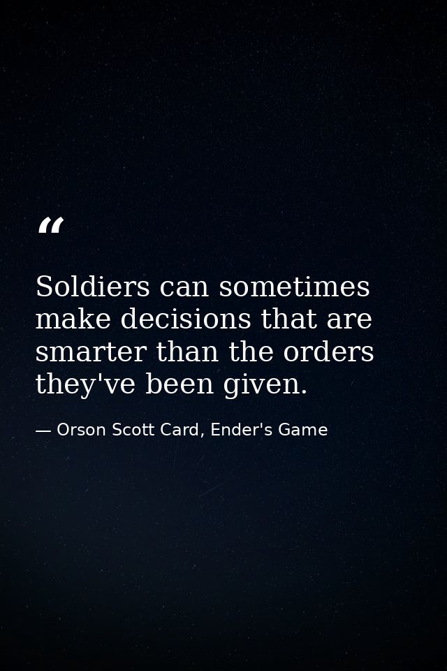 Soldiers can sometimes make decisions that are smarter than the orders they've been given. — Orson Scott Card, Ender's Game