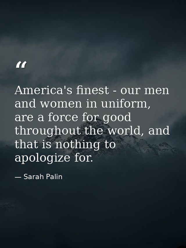 America's finest - our men and women in uniform, are a force for good throughout the world, and that is nothing to apolo — Sarah Palin