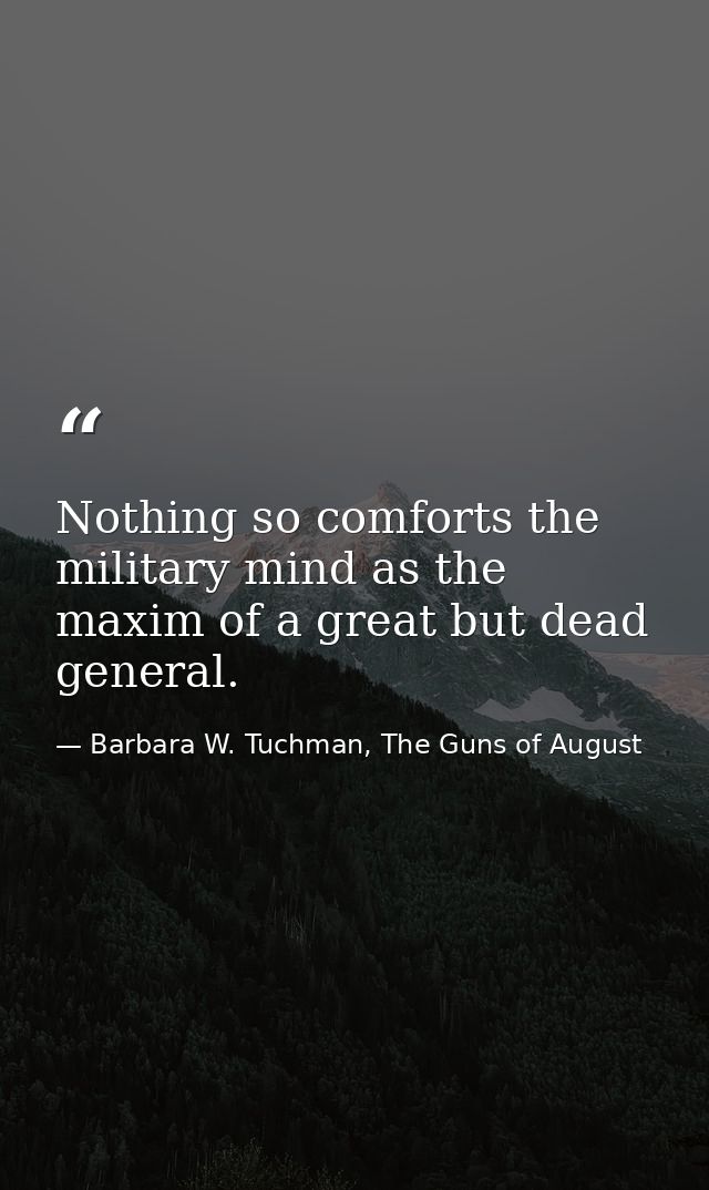 Nothing so comforts the military mind as the maxim of a great but dead general. — Barbara W. Tuchman, The Guns of August