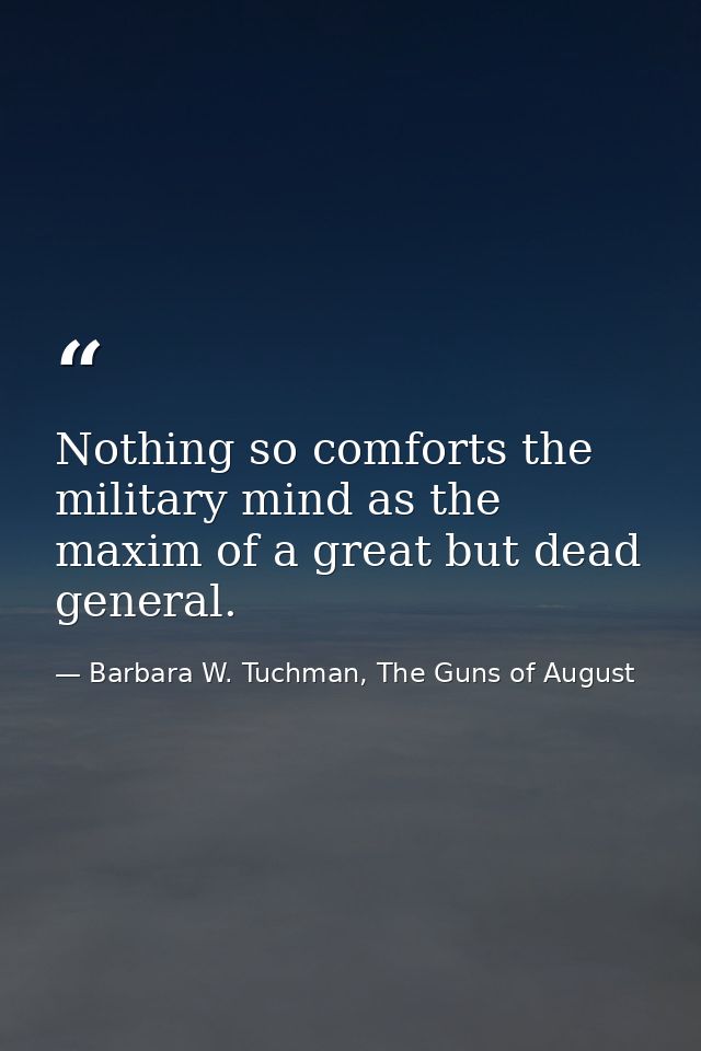 Nothing so comforts the military mind as the maxim of a great but dead general. — Barbara W. Tuchman, The Guns of August