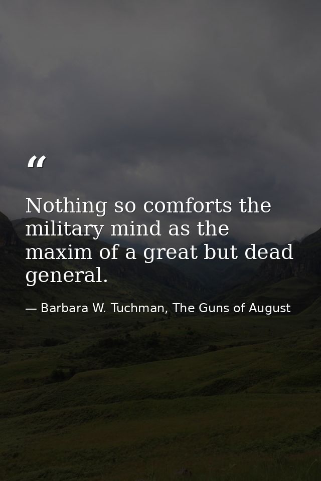 Nothing so comforts the military mind as the maxim of a great but dead general. — Barbara W. Tuchman, The Guns of August