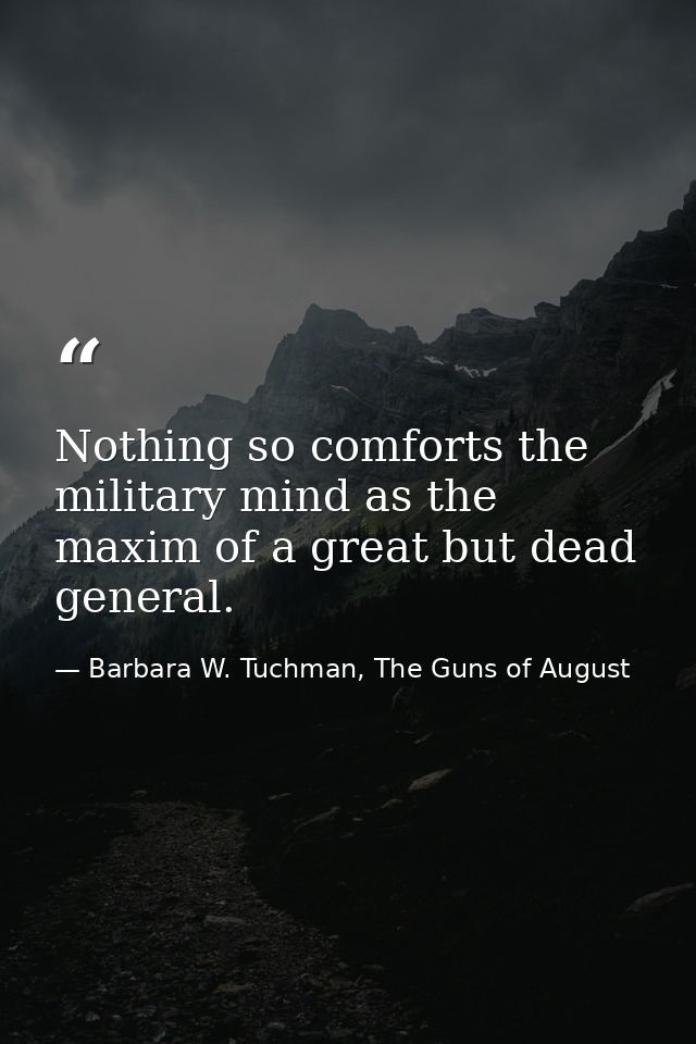 Nothing so comforts the military mind as the maxim of a great but dead general. — Barbara W. Tuchman, The Guns of August