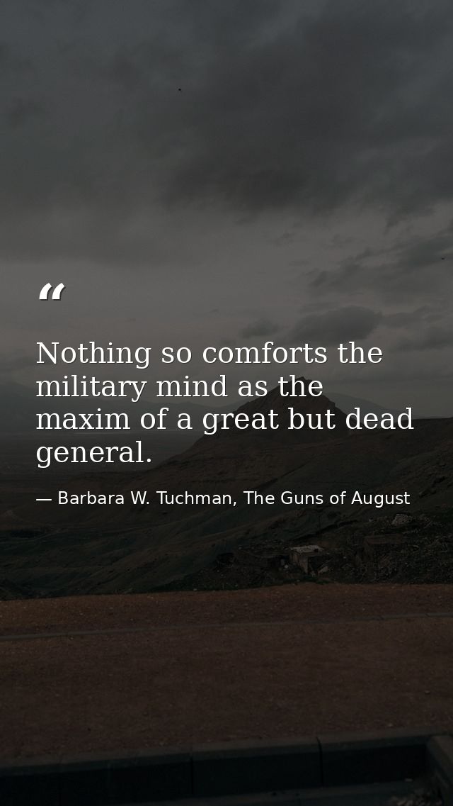 Nothing so comforts the military mind as the maxim of a great but dead general. — Barbara W. Tuchman, The Guns of August