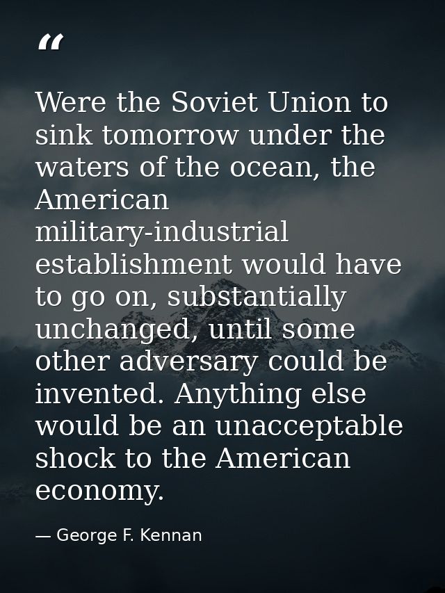 Were the Soviet Union to sink tomorrow under the waters of the ocean, the American military-industrial establishment wou — George F. Kennan