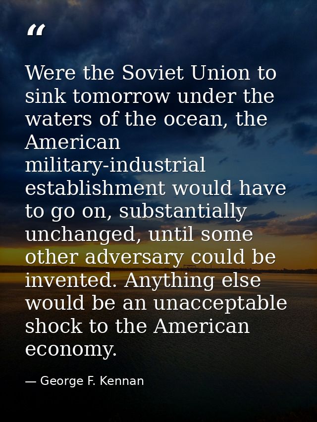 Were the Soviet Union to sink tomorrow under the waters of the ocean, the American military-industrial establishment wou — George F. Kennan