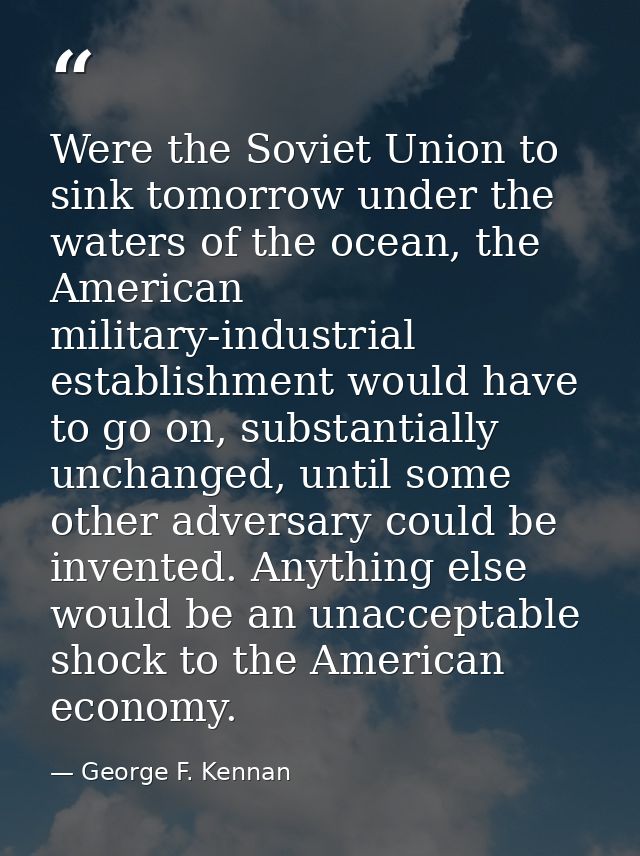 Were the Soviet Union to sink tomorrow under the waters of the ocean, the American military-industrial establishment wou — George F. Kennan