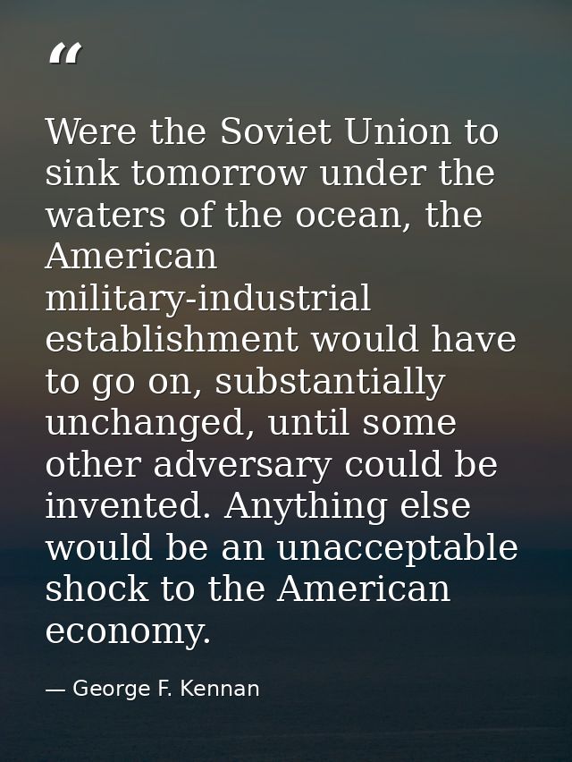 Were the Soviet Union to sink tomorrow under the waters of the ocean, the American military-industrial establishment wou — George F. Kennan