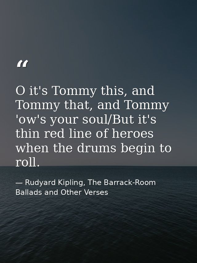 O it's Tommy this, and Tommy that, and Tommy 'ow's your soul/But it's thin red line of heroes when the drums begin to ro — Rudyard Kipling, The Barrack-Room Ballads and Other Verses