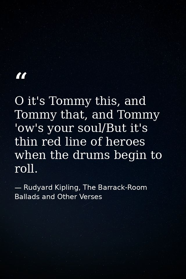 O it's Tommy this, and Tommy that, and Tommy 'ow's your soul/But it's thin red line of heroes when the drums begin to ro — Rudyard Kipling, The Barrack-Room Ballads and Other Verses
