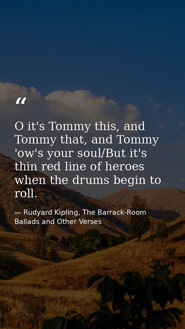O it's Tommy this, and Tommy that, and Tommy 'ow's your soul/But it's thin red line of heroes when the drums begin to ro — Rudyard Kipling, The Barrack-Room Ballads and Other Verses