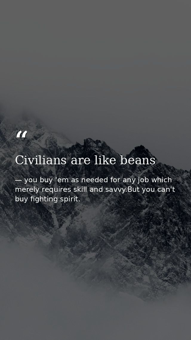 Civilians are like beans — you buy 'em as needed for any job which merely requires skill and savvy.But you can't buy fighting spirit.