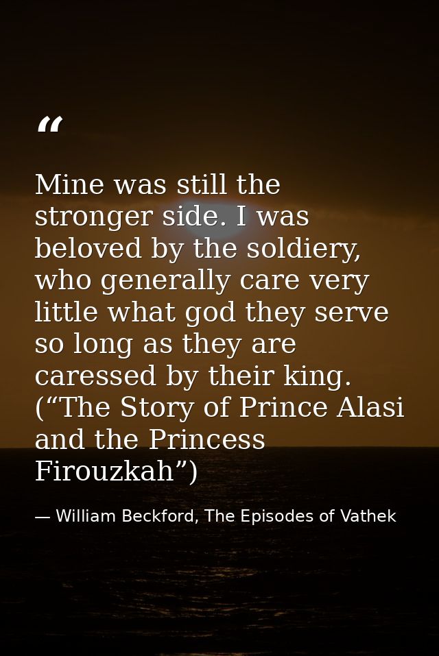 Mine was still the stronger side. I was beloved by the soldiery, who generally care very little what god they serve so l — William Beckford, The Episodes of Vathek