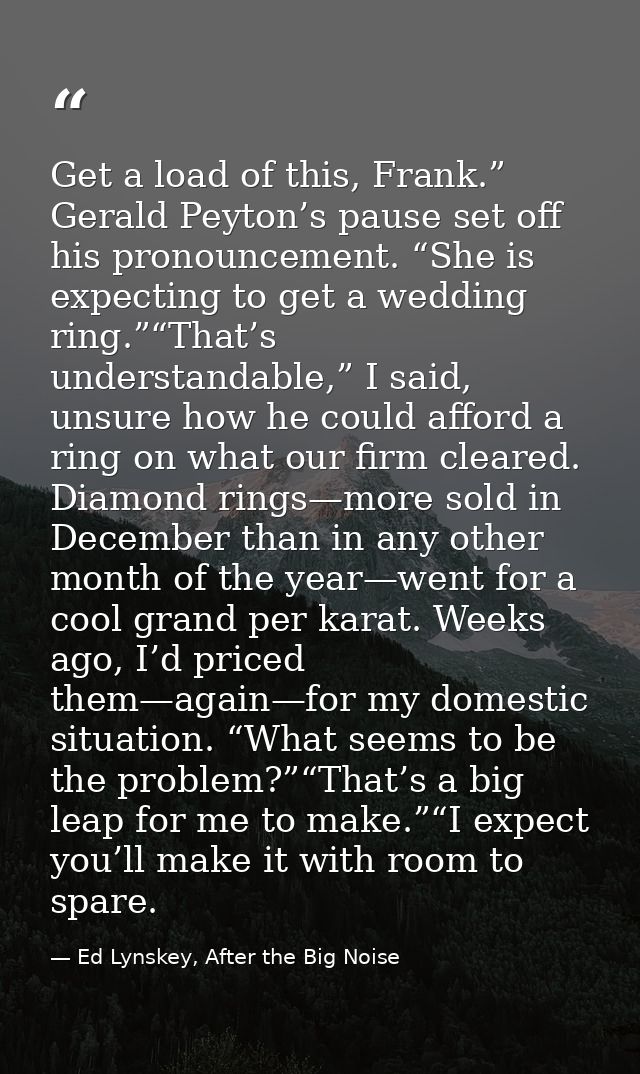 Get a load of this, Frank.” Gerald Peyton’s pause set off his pronouncement. “She is expecting to get a wedding ring.”“T — Ed Lynskey, After the Big Noise