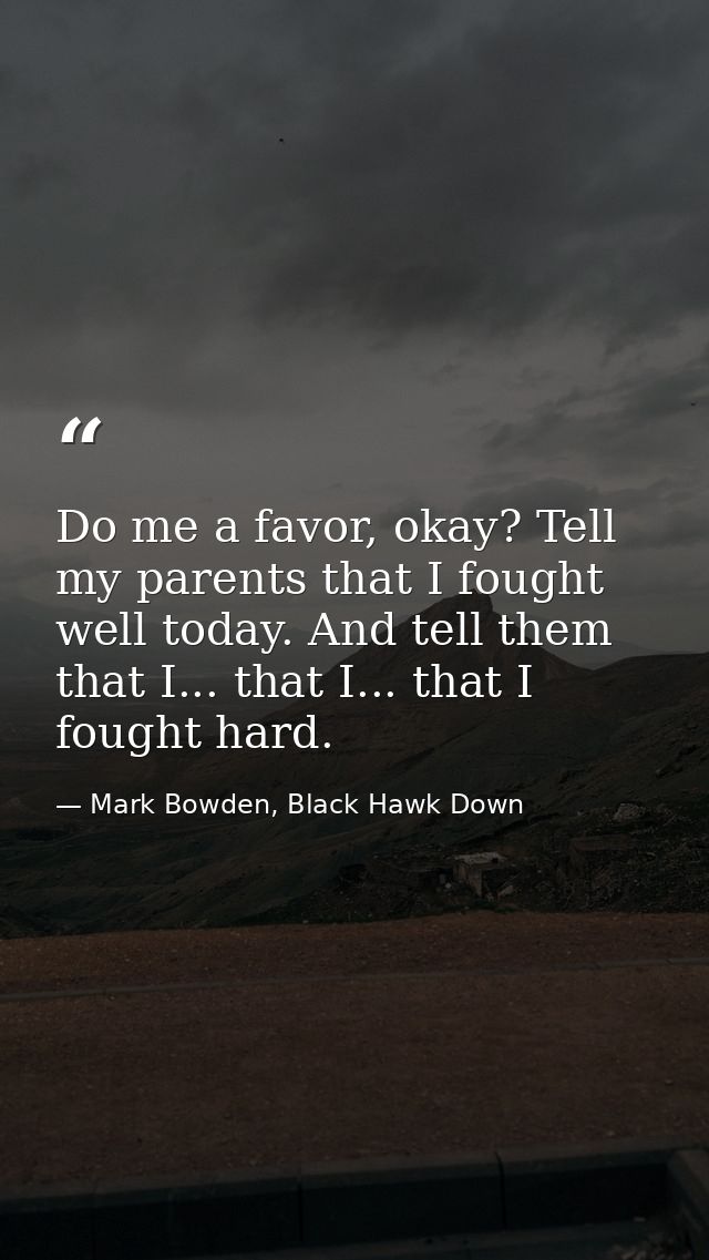 Do me a favor, okay? Tell my parents that I fought well today. And tell them that I... that I... that I fought hard. — Mark Bowden, Black Hawk Down