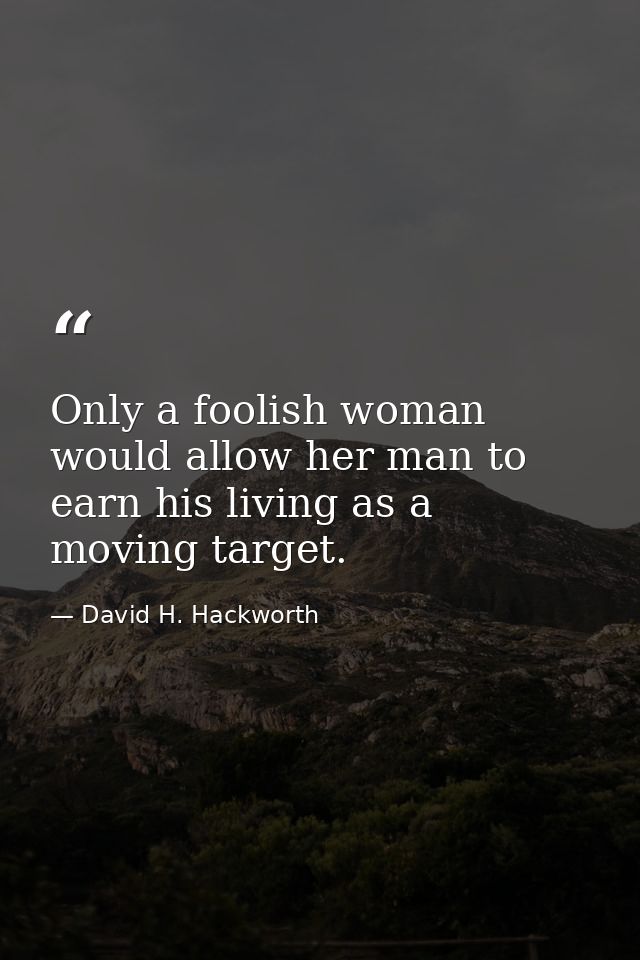 Only a foolish woman would allow her man to earn his living as a moving target. — David H. Hackworth