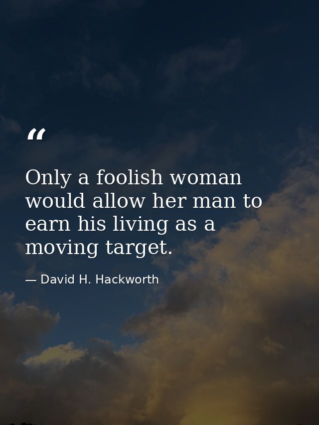 Only a foolish woman would allow her man to earn his living as a moving target. — David H. Hackworth
