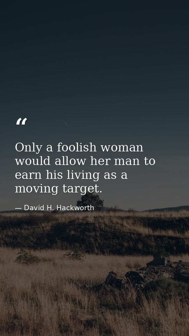 Only a foolish woman would allow her man to earn his living as a moving target. — David H. Hackworth