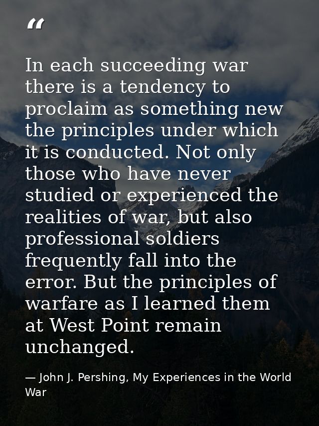 In each succeeding war there is a tendency to proclaim as something new the principles under which it is conducted. Not  — John J. Pershing, My Experiences in the World War