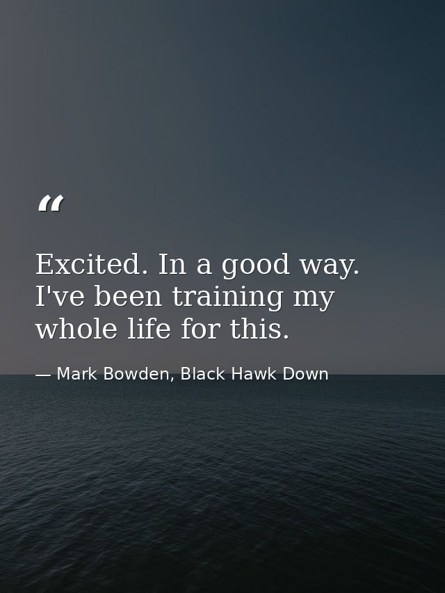 Excited. In a good way. I've been training my whole life for this. — Mark Bowden, Black Hawk Down