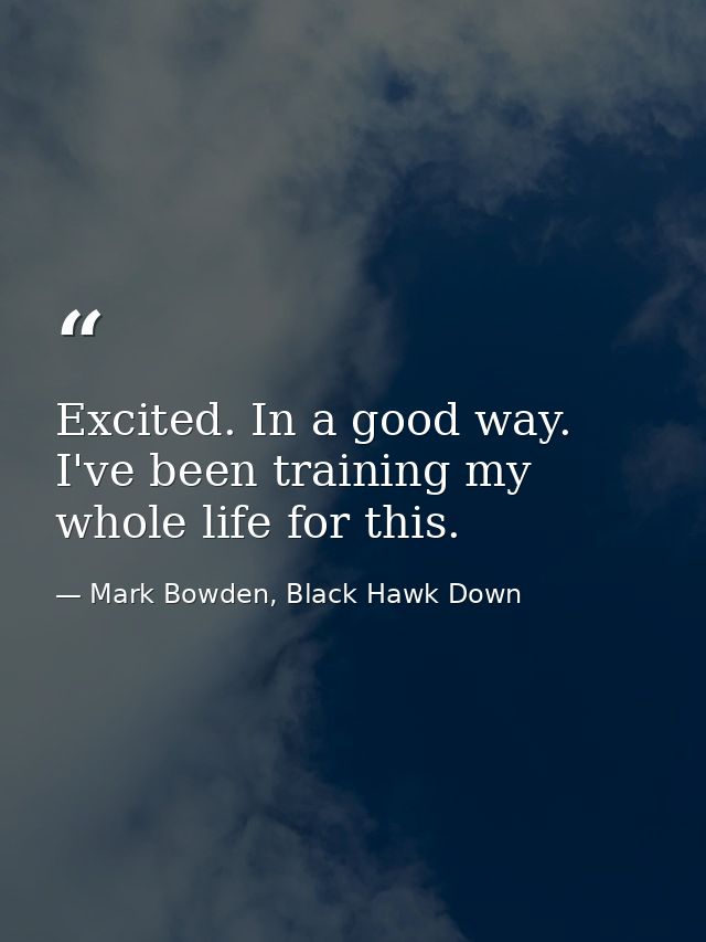 Excited. In a good way. I've been training my whole life for this. — Mark Bowden, Black Hawk Down