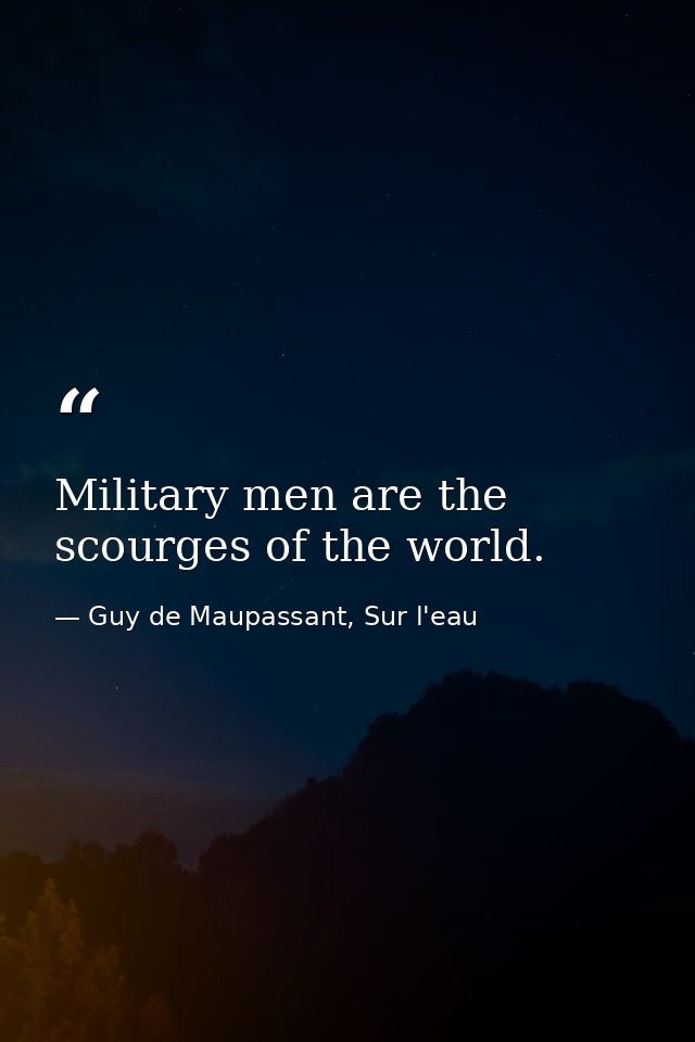 Military men are the scourges of the world. — Guy de Maupassant, Sur l'eau