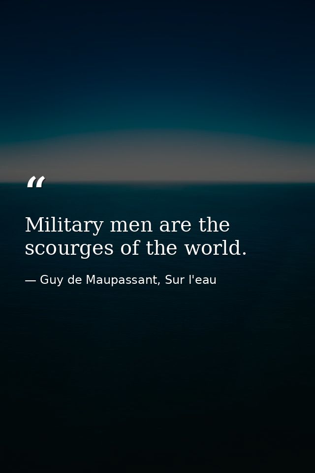 Military men are the scourges of the world. — Guy de Maupassant, Sur l'eau