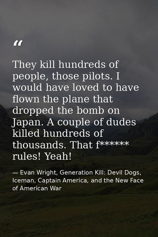 They kill hundreds of people, those pilots. I would have loved to have flown the plane that dropped the bomb on Japan. A — Evan Wright, Generation Kill: Devil Dogs, Iceman, Captain America, and the New Face of American War