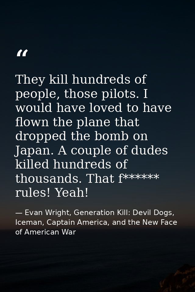 They kill hundreds of people, those pilots. I would have loved to have flown the plane that dropped the bomb on Japan. A — Evan Wright, Generation Kill: Devil Dogs, Iceman, Captain America, and the New Face of American War