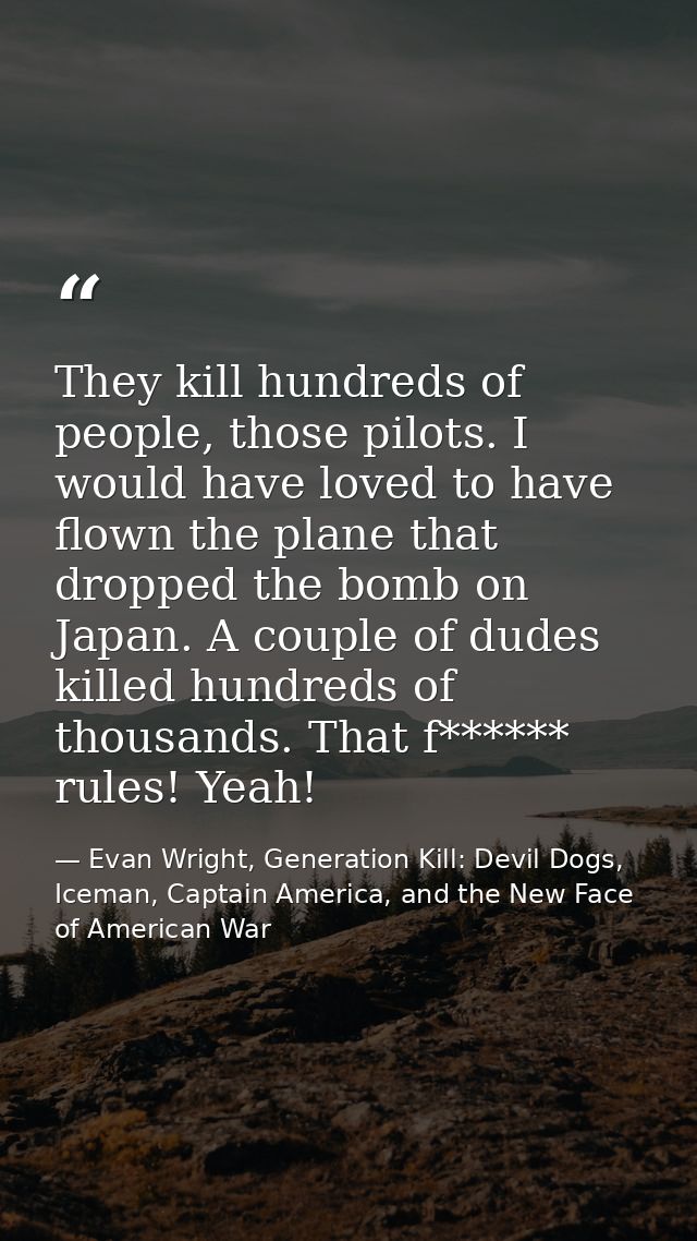 They kill hundreds of people, those pilots. I would have loved to have flown the plane that dropped the bomb on Japan. A — Evan Wright, Generation Kill: Devil Dogs, Iceman, Captain America, and the New Face of American War