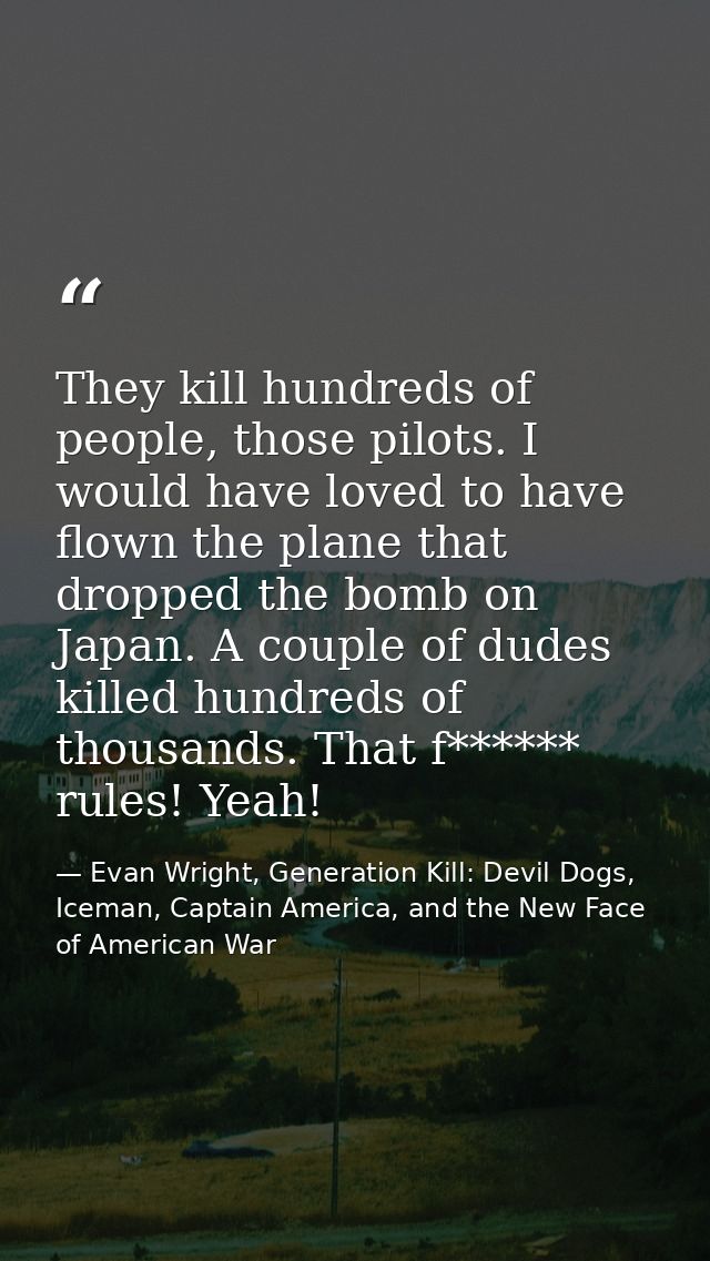 They kill hundreds of people, those pilots. I would have loved to have flown the plane that dropped the bomb on Japan. A — Evan Wright, Generation Kill: Devil Dogs, Iceman, Captain America, and the New Face of American War