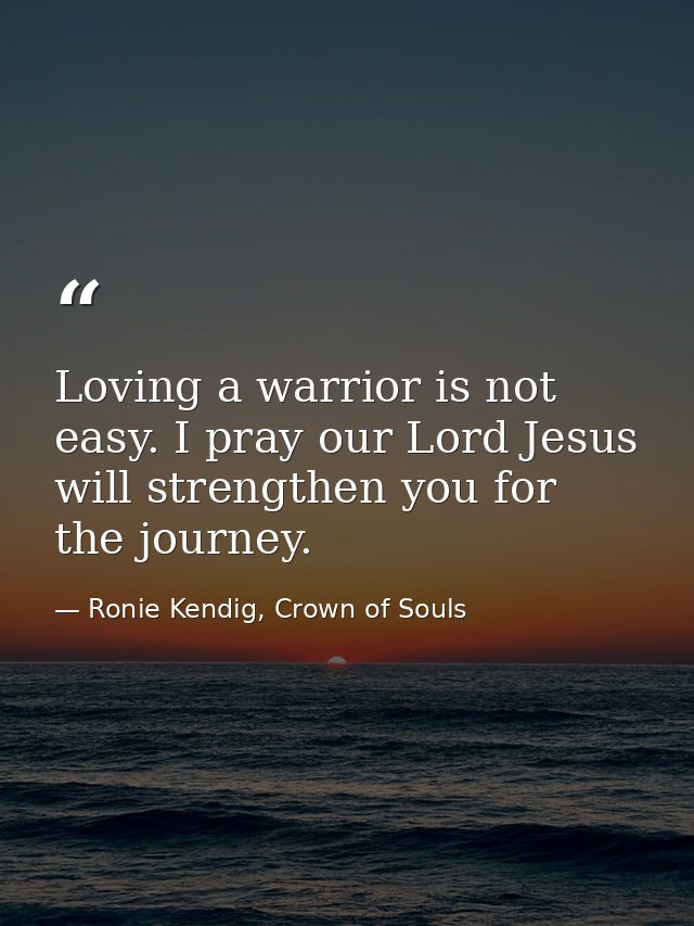 Loving a warrior is not easy. I pray our Lord Jesus will strengthen you for the journey. — Ronie Kendig, Crown of Souls