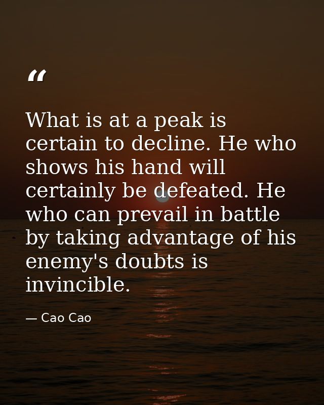 What is at a peak is certain to decline. He who shows his hand will certainly be defeated. He who can prevail in battle  — Cao Cao
