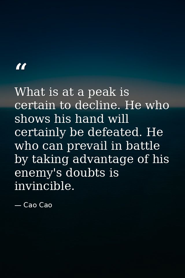 What is at a peak is certain to decline. He who shows his hand will certainly be defeated. He who can prevail in battle  — Cao Cao