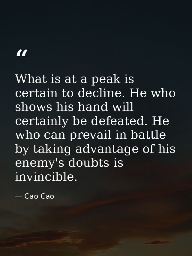 What is at a peak is certain to decline. He who shows his hand will certainly be defeated. He who can prevail in battle  — Cao Cao