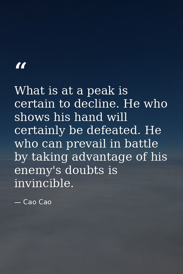 What is at a peak is certain to decline. He who shows his hand will certainly be defeated. He who can prevail in battle  — Cao Cao