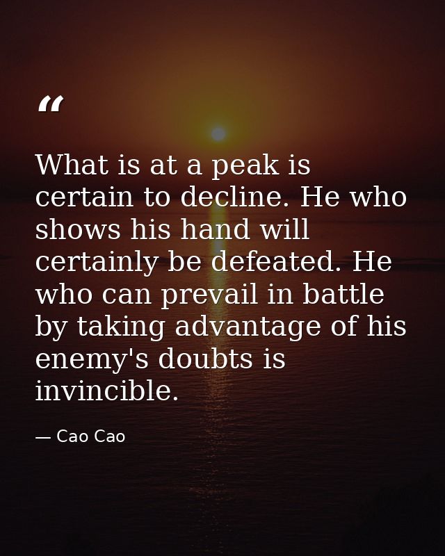 What is at a peak is certain to decline. He who shows his hand will certainly be defeated. He who can prevail in battle  — Cao Cao