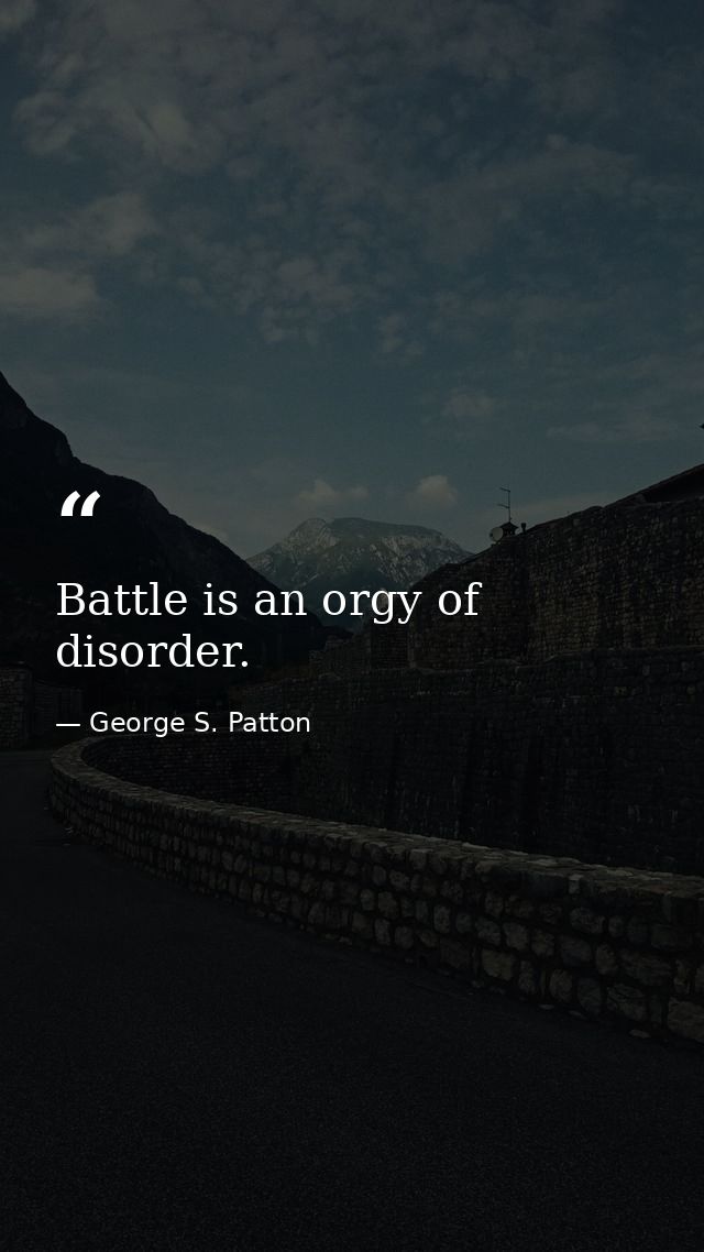 Battle is an orgy of disorder. — George S. Patton