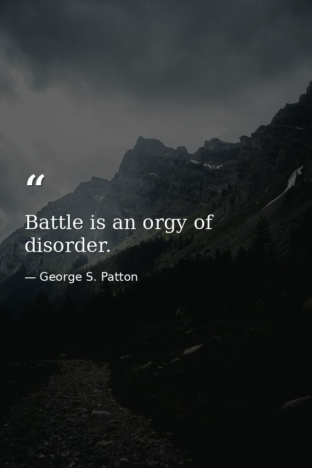 Battle is an orgy of disorder. — George S. Patton