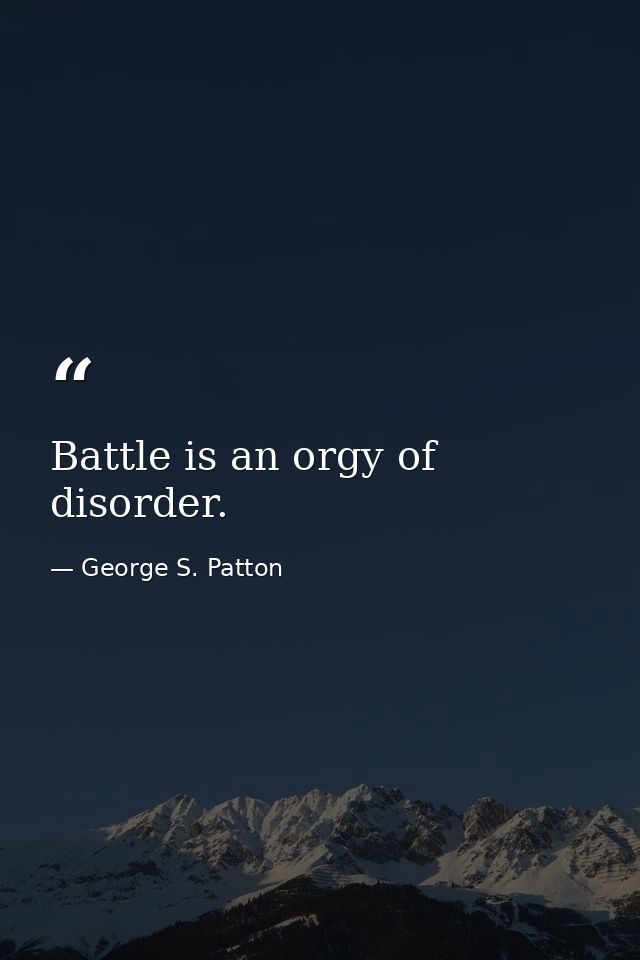 Battle is an orgy of disorder. — George S. Patton