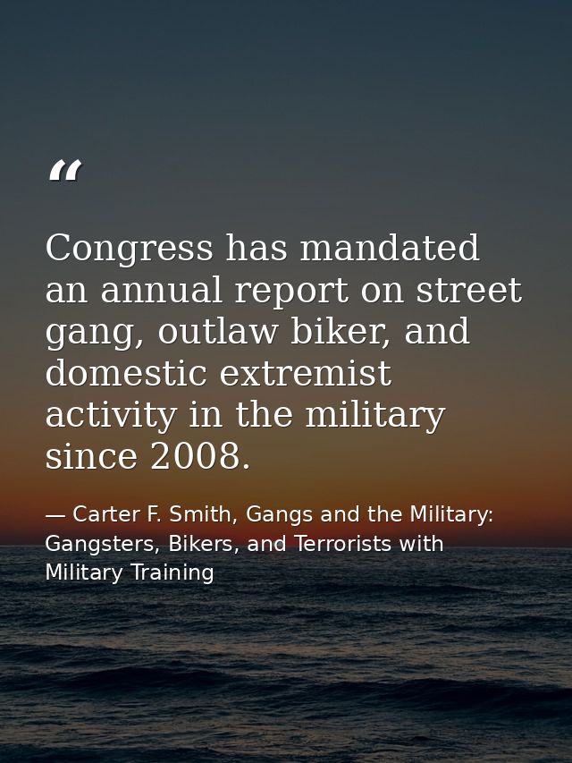 Congress has mandated an annual report on street gang, outlaw biker, and domestic extremist activity in the military sin — Carter F. Smith, Gangs and the Military: Gangsters, Bikers, and Terrorists with Military Training
