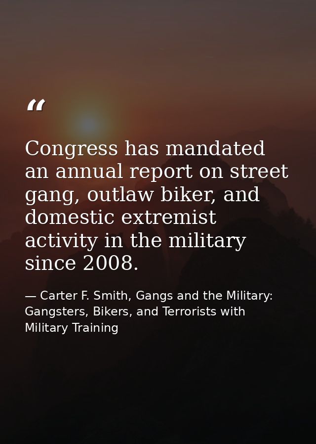 Congress has mandated an annual report on street gang, outlaw biker, and domestic extremist activity in the military sin — Carter F. Smith, Gangs and the Military: Gangsters, Bikers, and Terrorists with Military Training
