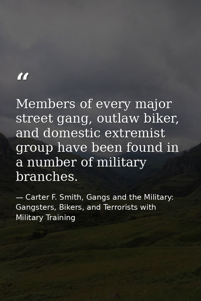 Members of every major street gang, outlaw biker, and domestic extremist group have been found in a number of military b — Carter F. Smith, Gangs and the Military: Gangsters, Bikers, and Terrorists with Military Training