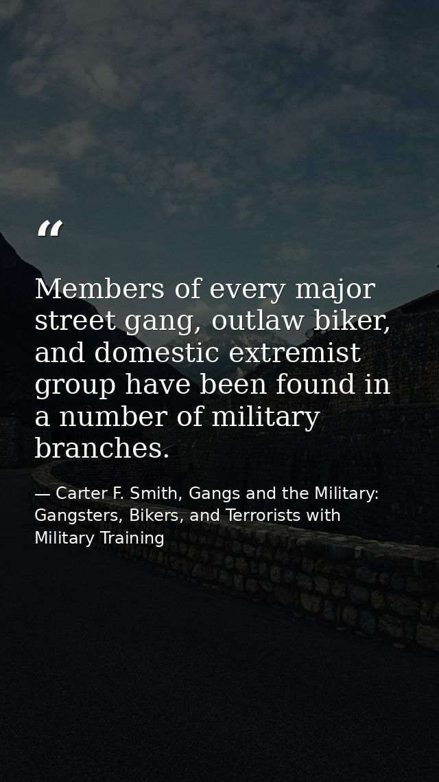 Members of every major street gang, outlaw biker, and domestic extremist group have been found in a number of military b — Carter F. Smith, Gangs and the Military: Gangsters, Bikers, and Terrorists with Military Training