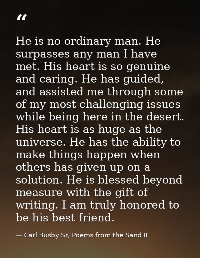 He is no ordinary man. He surpasses any man I have met. His heart is so genuine and caring. He has guided, and assisted  — Carl Busby Sr, Poems from the Sand II